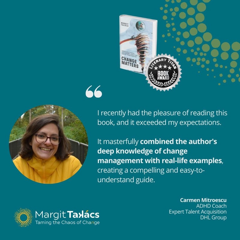 Carmen Mitroescu, ADHD Coach, Expert Talent Acquisition, DHL Group: "I recently had the pleasure of reading this book, and it exceeded my expectations. It masterfully combined the author's deep knowledge of change management with real-life examples, creating a compelling and easy-to-understand guide."